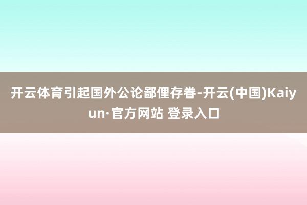 开云体育引起国外公论鄙俚存眷-开云(中国)Kaiyun·官方网站 登录入口