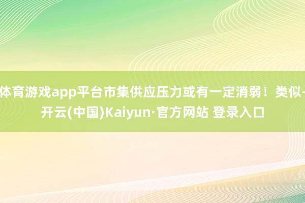 体育游戏app平台市集供应压力或有一定消弱！类似-开云(中国