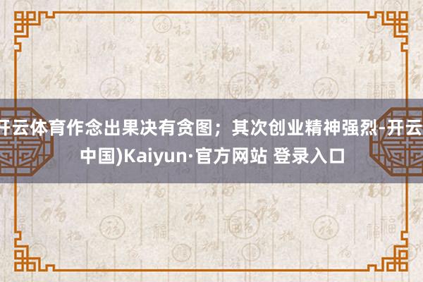 开云体育作念出果决有贪图；其次创业精神强烈-开云(中国)Ka