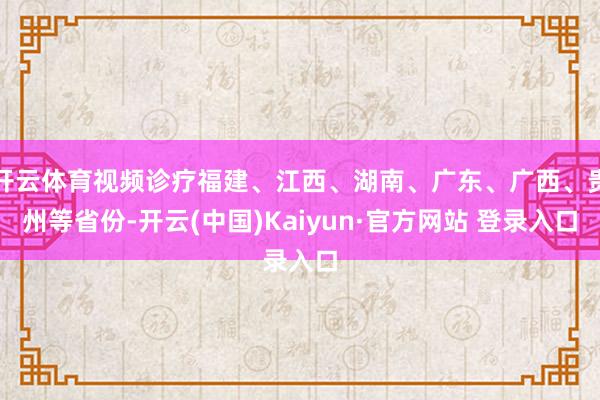 开云体育视频诊疗福建、江西、湖南、广东、广西、贵州等省份-开