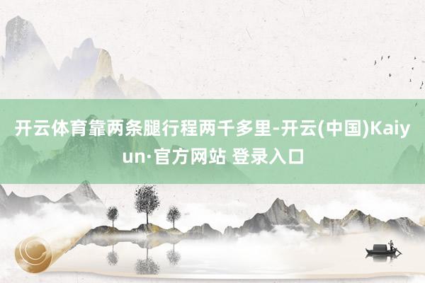 开云体育靠两条腿行程两千多里-开云(中国)Kaiyun·官方