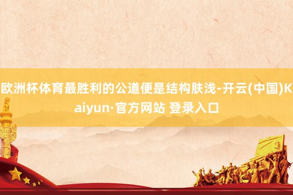 欧洲杯体育最胜利的公道便是结构肤浅-开云(中国)Kaiyun