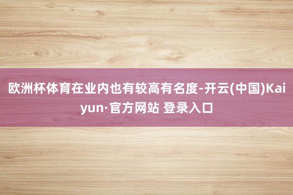 欧洲杯体育在业内也有较高有名度-开云(中国)Kaiyun·官