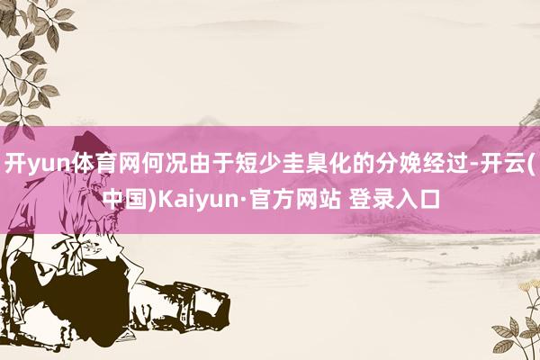开yun体育网何况由于短少圭臬化的分娩经过-开云(中国)Kaiyun·官方网站 登录入口