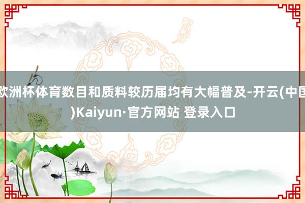 欧洲杯体育数目和质料较历届均有大幅普及-开云(中国)Kaiyun·官方网站 登录入口