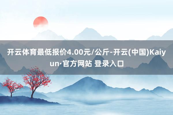 开云体育最低报价4.00元/公斤-开云(中国)Kaiyun·