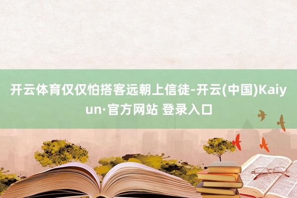 开云体育仅仅怕搭客远朝上信徒-开云(中国)Kaiyun·官方网站 登录入口
