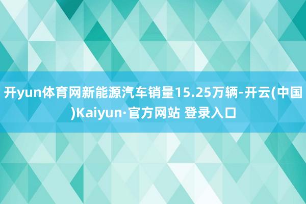 开yun体育网新能源汽车销量15.25万辆-开云(中国)Kaiyun·官方网站 登录入口