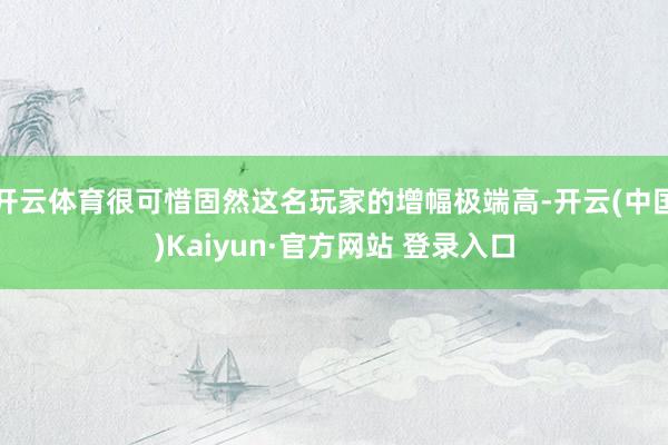 开云体育很可惜固然这名玩家的增幅极端高-开云(中国)Kaiyun·官方网站 登录入口