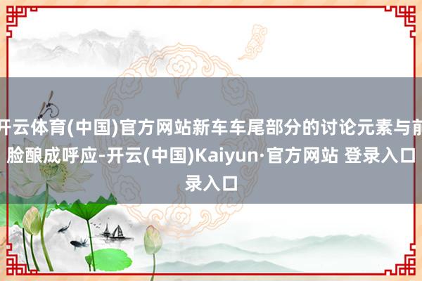 开云体育(中国)官方网站新车车尾部分的讨论元素与前脸酿成呼应
