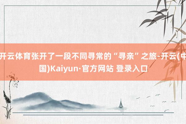 开云体育张开了一段不同寻常的“寻亲”之旅-开云(中国)Kaiyun·官方网站 登录入口