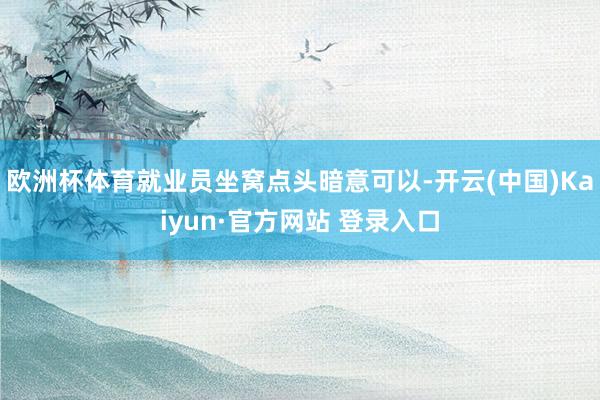 欧洲杯体育就业员坐窝点头暗意可以-开云(中国)Kaiyun·