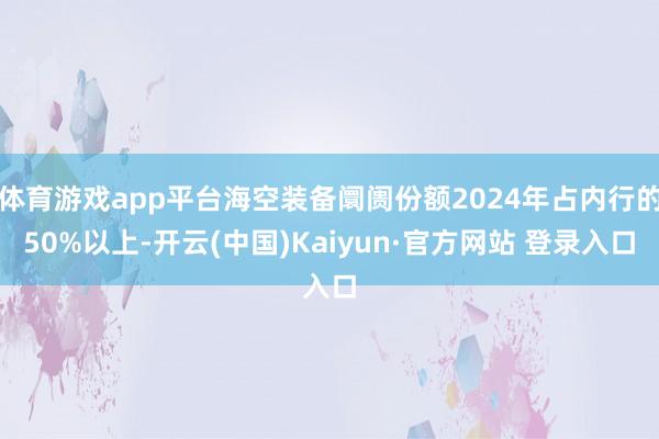 体育游戏app平台海空装备阛阓份额2024年占内行的50%以