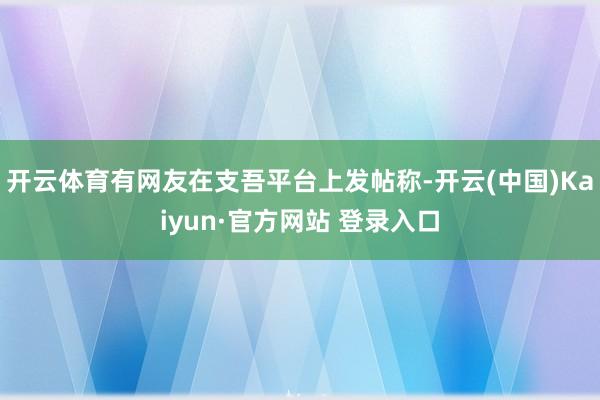 开云体育有网友在支吾平台上发帖称-开云(中国)Kaiyun·官方网站 登录入口