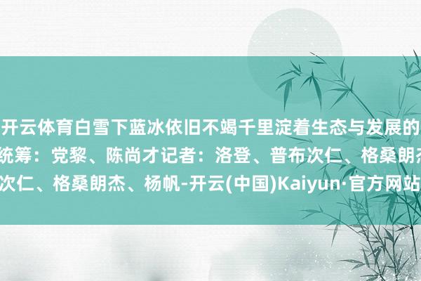开云体育白雪下蓝冰依旧不竭千里淀着生态与发展的和解共生筹谋：