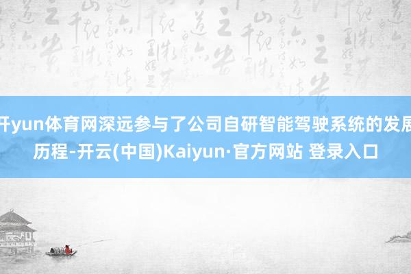 开yun体育网深远参与了公司自研智能驾驶系统的发展历程-开云(中国)Kaiyun·官方网站 登录入口