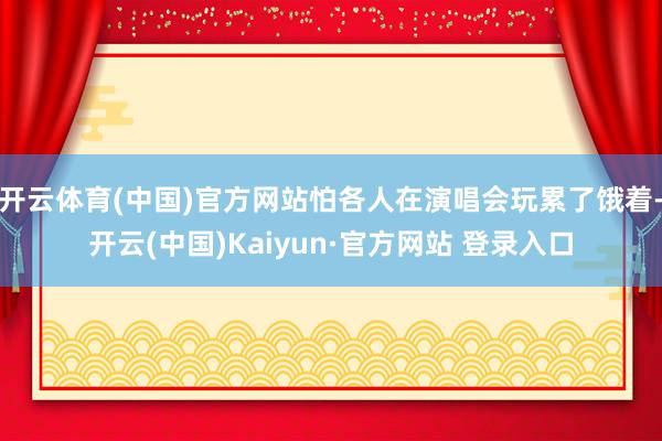 开云体育(中国)官方网站怕各人在演唱会玩累了饿着-开云(中国