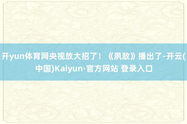 开yun体育网央视放大招了！《夙敌》播出了-开云(中国)Kaiyun·官方网站 登录入口