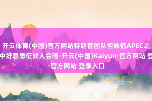 开云体育(中国)官方网站特朗普团队但愿借APEC之机安排中好