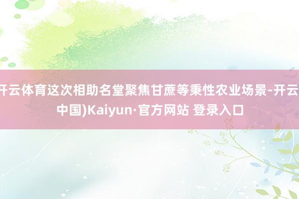 开云体育这次相助名堂聚焦甘蔗等秉性农业场景-开云(中国)Kaiyun·官方网站 登录入口