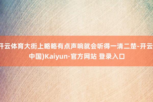 开云体育大街上略略有点声响就会听得一清二楚-开云(中国)Kaiyun·官方网站 登录入口