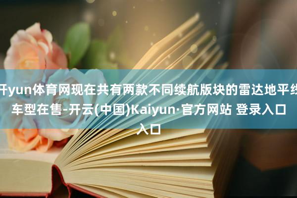 开yun体育网现在共有两款不同续航版块的雷达地平线车型在售-开云(中国)Kaiyun·官方网站 登录入口