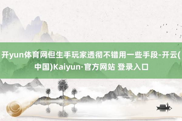 开yun体育网但生手玩家透彻不错用一些手段-开云(中国)Kaiyun·官方网站 登录入口