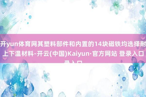 开yun体育网其塑料部件和内置的14块磁铁均选择耐上下温材料-开云(中国)Kaiyun·官方网站 登录入口
