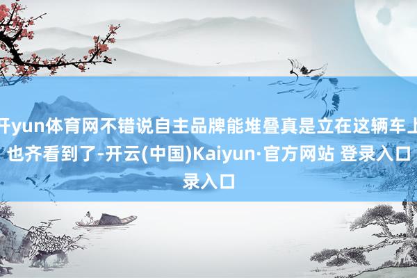 开yun体育网不错说自主品牌能堆叠真是立在这辆车上也齐看到了-开云(中国)Kaiyun·官方网站 登录入口
