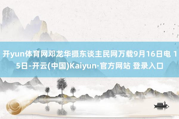 开yun体育网邓龙华摄东谈主民网万载9月16日电 15日-开