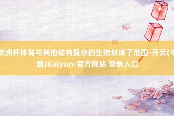 欧洲杯体育与其他结构复杂的生物划清了范围-开云(中国)Kai
