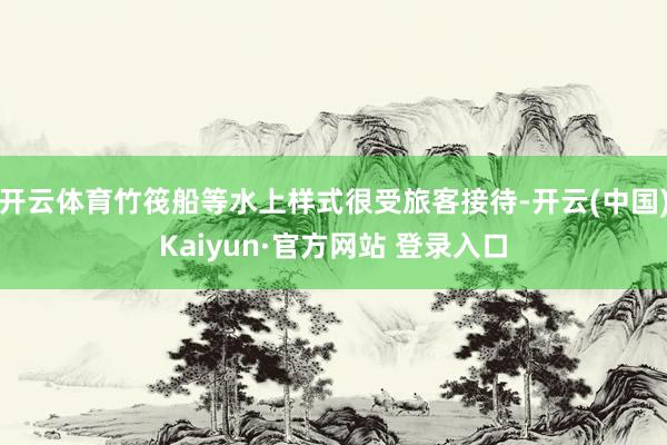 开云体育竹筏船等水上样式很受旅客接待-开云(中国)Kaiyu