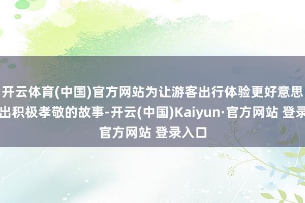 开云体育(中国)官方网站为让游客出行体验更好意思好作出积极孝敬的故事-开云(中国)Kaiyun·官方网站 登录入口