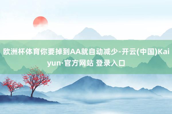 欧洲杯体育你要掉到AA就自动减少-开云(中国)Kaiyun·