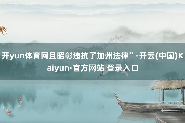 开yun体育网且昭彰违抗了加州法律”-开云(中国)Kaiyu