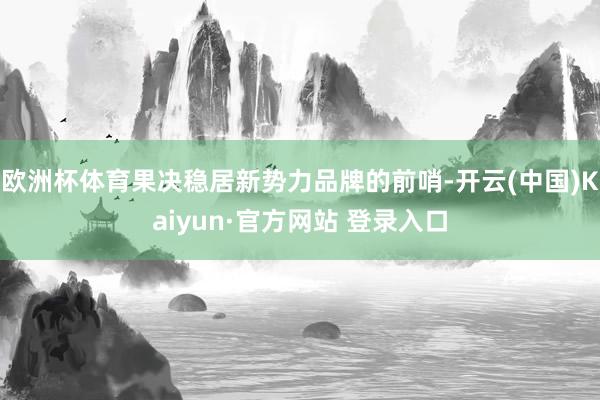 欧洲杯体育果决稳居新势力品牌的前哨-开云(中国)Kaiyun·官方网站 登录入口