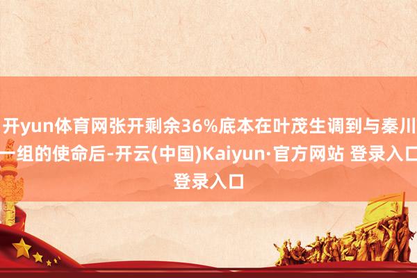 开yun体育网张开剩余36%底本在叶茂生调到与秦川一组的使命