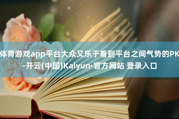 体育游戏app平台大众又乐于看到平台之间气势的PK-开云(中