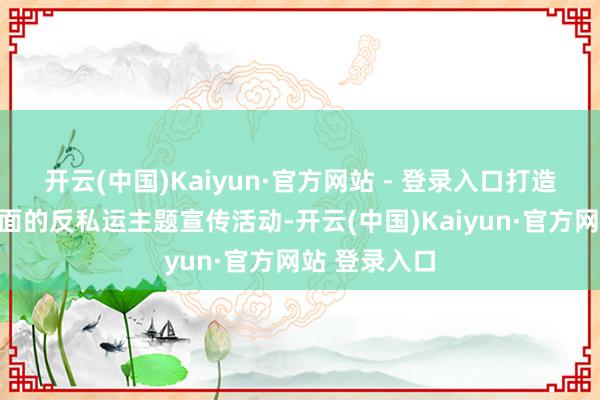 开云(中国)Kaiyun·官方网站 - 登录入口打造一场别开生面的反私运主题宣传活动-开云(中国)Kaiyun·官方网站 登录入口