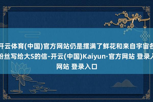 开云体育(中国)官方网站仍是摆满了鲜花和来自宇宙各地粉丝写给