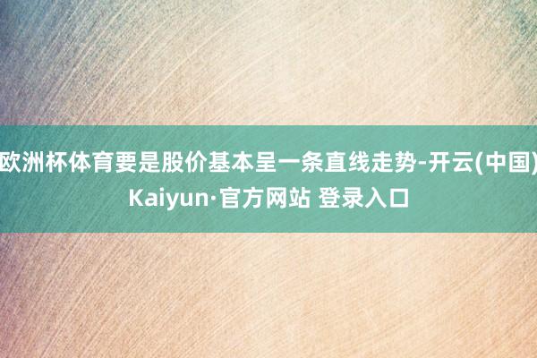 欧洲杯体育要是股价基本呈一条直线走势-开云(中国)Kaiyu
