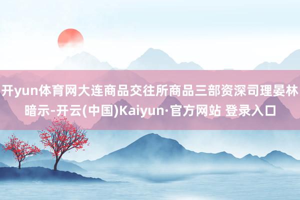 开yun体育网　　大连商品交往所商品三部资深司理晏林暗示-开