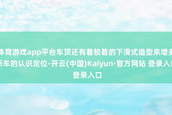 体育游戏app平台车顶还有着较着的下滑式造型来增多新车的认识