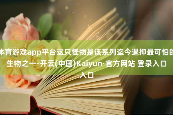 体育游戏app平台这只怪物是该系列迄今遏抑最可怕的生物之一-开云(中国)Kaiyun·官方网站 登录入口