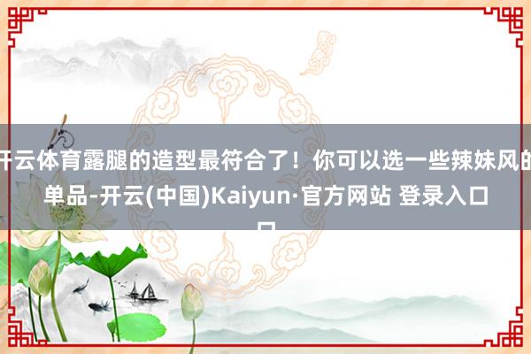 开云体育露腿的造型最符合了！你可以选一些辣妹风的单品-开云(