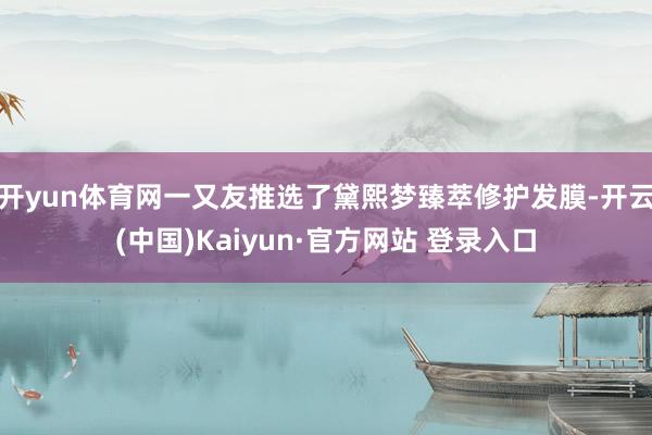 开yun体育网一又友推选了黛熙梦臻萃修护发膜-开云(中国)Kaiyun·官方网站 登录入口