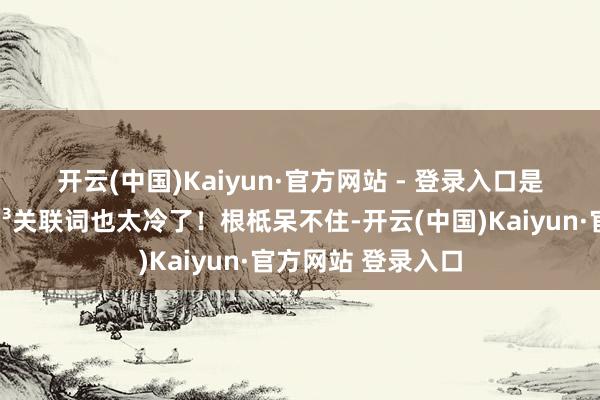 开云(中国)Kaiyun·官方网站 - 登录入口是能看到鲸鱼🐳关联词也太冷了！根柢呆不住-开云(中国)Kaiyun·官方网站 登录入口