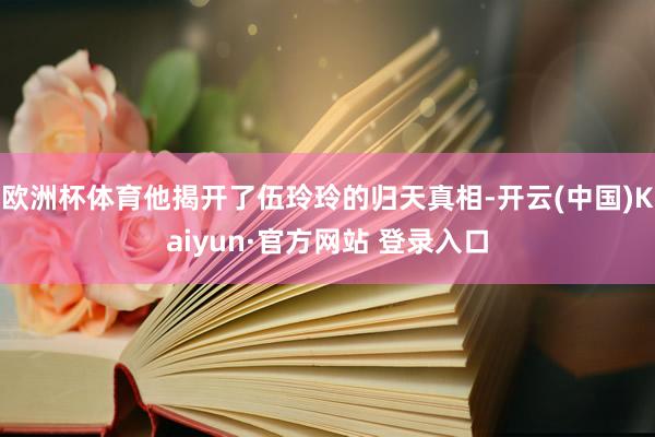 欧洲杯体育他揭开了伍玲玲的归天真相-开云(中国)Kaiyun·官方网站 登录入口