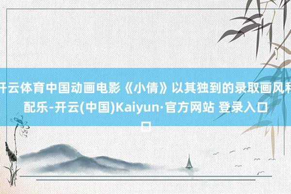 开云体育中国动画电影《小倩》以其独到的录取画风和配乐-开云(