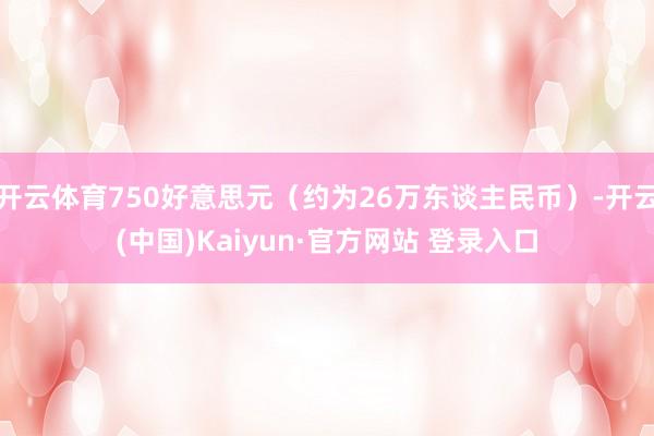 开云体育750好意思元（约为26万东谈主民币）-开云(中国)